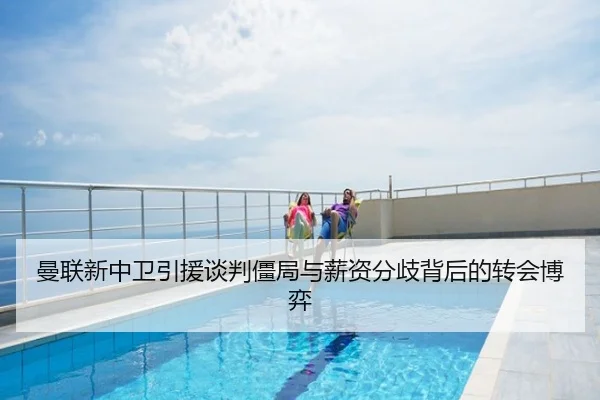 曼联新中卫引援谈判僵局与薪资分歧背后的转会博弈
