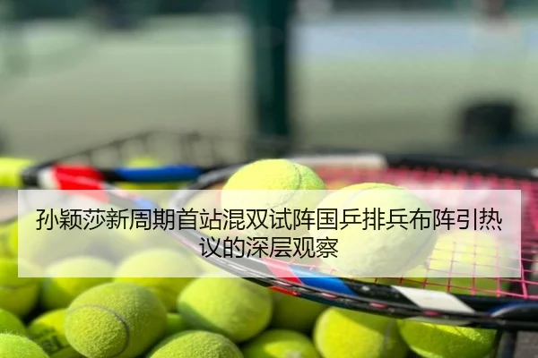 孙颖莎新周期首站混双试阵国乒排兵布阵引热议的深层观察