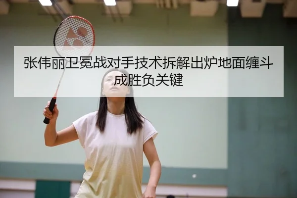 张伟丽卫冕战对手技术拆解出炉地面缠斗成胜负关键