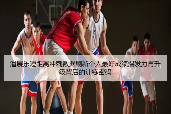 潘展乐短距离冲刺数据刷新个人最好成绩爆发力再升级背后的训练密码