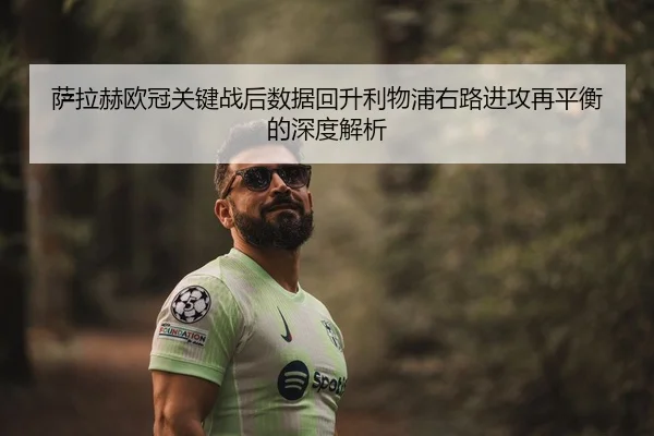 萨拉赫欧冠关键战后数据回升利物浦右路进攻再平衡的深度解析