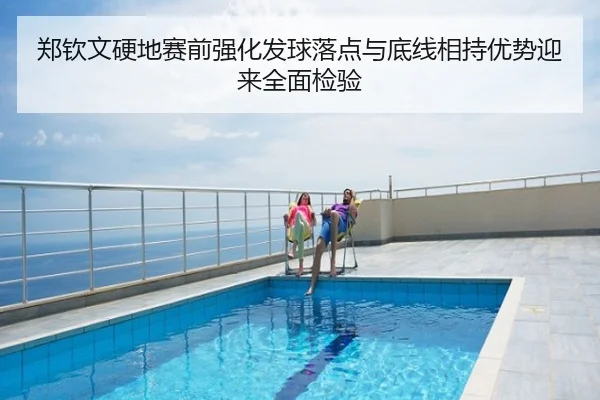郑钦文硬地赛前强化发球落点与底线相持优势迎来全面检验