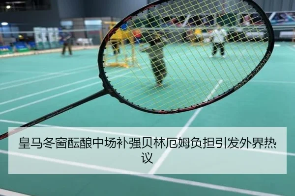 皇马冬窗酝酿中场补强贝林厄姆负担引发外界热议