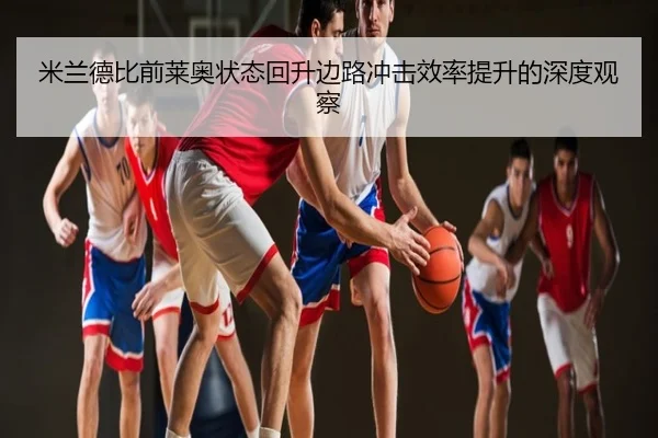 米兰德比前莱奥状态回升边路冲击效率提升的深度观察