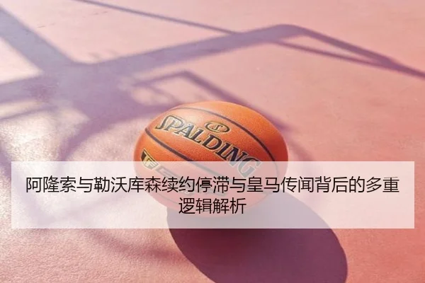阿隆索与勒沃库森续约停滞与皇马传闻背后的多重逻辑解析